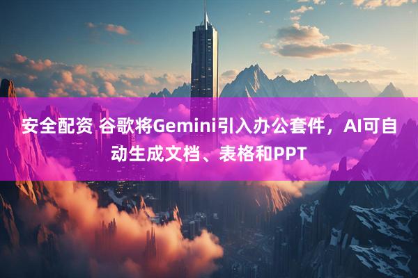 安全配资 谷歌将Gemini引入办公套件，AI可自动生成文档、表格和PPT