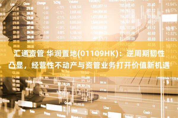 汇通资管 华润置地(01109HK)：逆周期韧性凸显，经营性不动产与资管业务打开价值新机遇