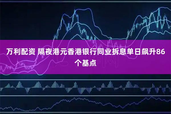 万利配资 隔夜港元香港银行同业拆息单日飙升86个基点