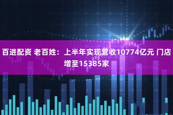百进配资 老百姓：上半年实现营收10774亿元 门店增至15385家