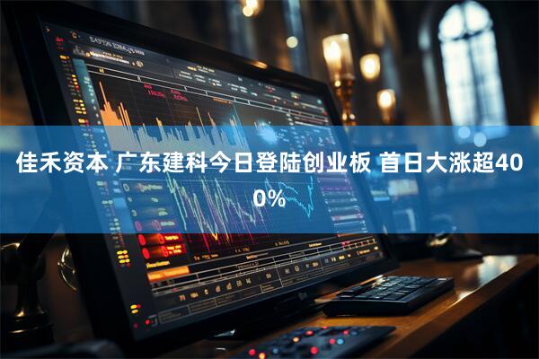 佳禾资本 广东建科今日登陆创业板 首日大涨超400%