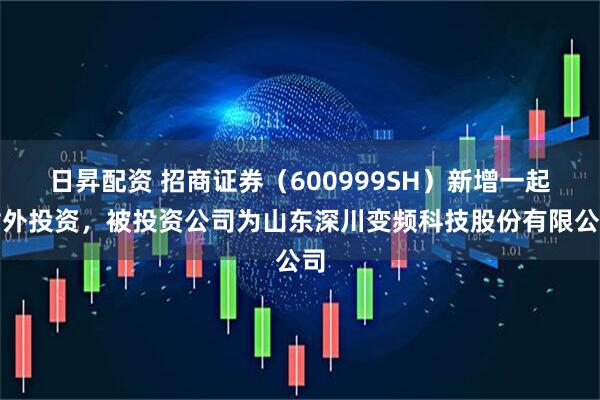 日昇配资 招商证券（600999SH）新增一起对外投资，被投资公司为山东深川变频科技股份有限公司