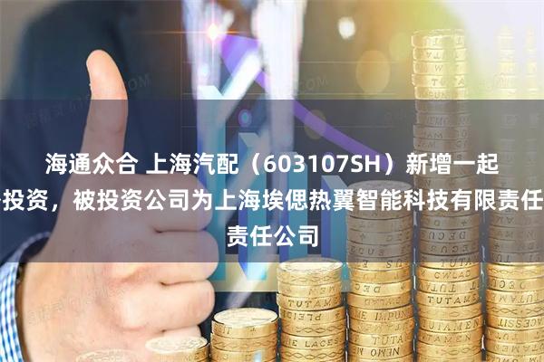 海通众合 上海汽配（603107SH）新增一起对外投资，被投资公司为上海埃偲热翼智能科技有限责任公司