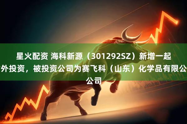 星火配资 海科新源（301292SZ）新增一起对外投资，被投资公司为赛飞科（山东）化学品有限公司
