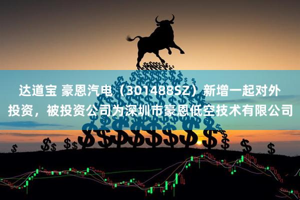 达道宝 豪恩汽电（301488SZ）新增一起对外投资，被投资公司为深圳市豪恩低空技术有限公司