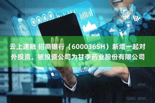 云上速融 招商银行（600036SH）新增一起对外投资，被投资公司为甘李药业股份有限公司