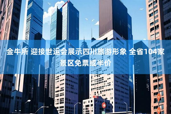 金牛所 迎接世运会展示四川旅游形象 全省104家景区免票或半价