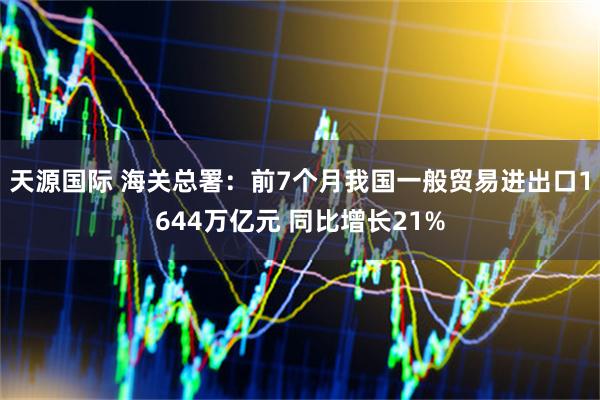 天源国际 海关总署：前7个月我国一般贸易进出口1644万亿元 同比增长21%