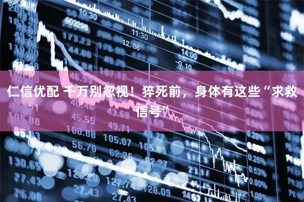 仁信优配 千万别忽视！猝死前，身体有这些“求救信号”