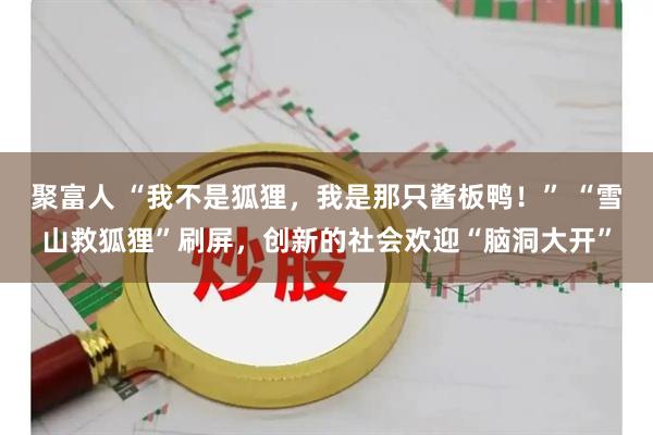 聚富人 “我不是狐狸，我是那只酱板鸭！” “雪山救狐狸”刷屏，创新的社会欢迎“脑洞大开”