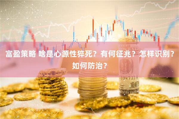 富盈策略 啥是心源性猝死？有何征兆？怎样识别？如何防治？
