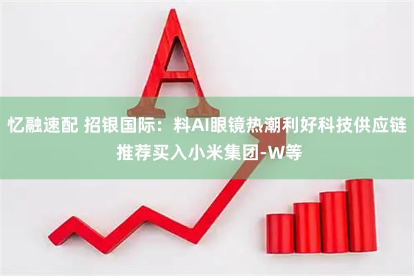 忆融速配 招银国际：料AI眼镜热潮利好科技供应链 推荐买入小米集团-W等