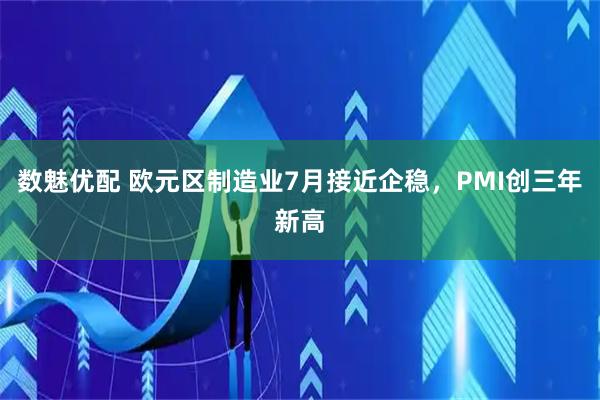 数魅优配 欧元区制造业7月接近企稳，PMI创三年新高