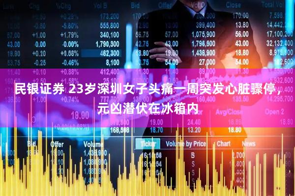 民银证券 23岁深圳女子头痛一周突发心脏骤停，元凶潜伏在冰箱内