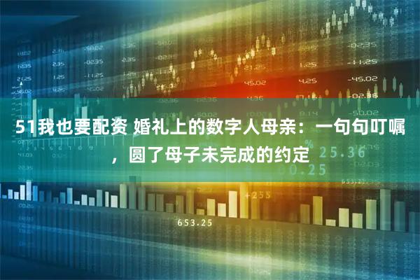 51我也要配资 婚礼上的数字人母亲：一句句叮嘱，圆了母子未完成的约定
