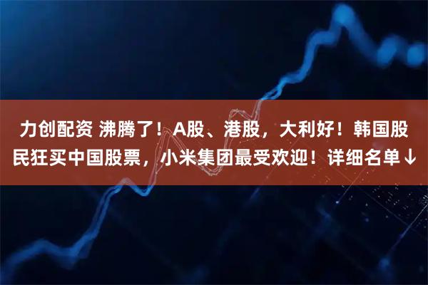 力创配资 沸腾了！A股、港股，大利好！韩国股民狂买中国股票，小米集团最受欢迎！详细名单↓