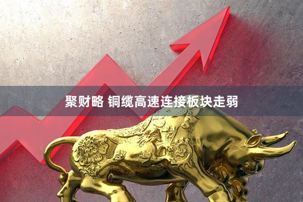 聚财略 铜缆高速连接板块走弱