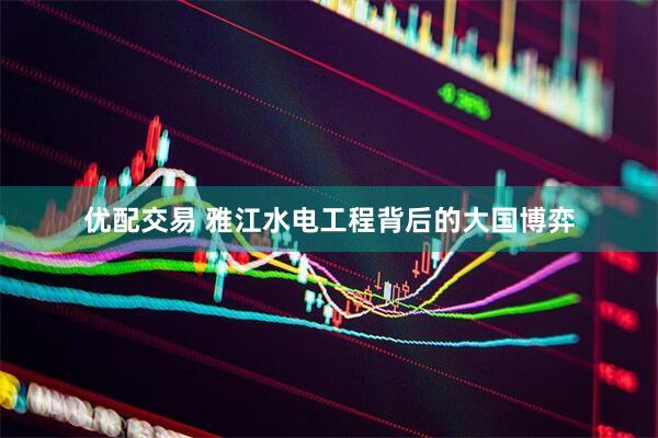 优配交易 雅江水电工程背后的大国博弈