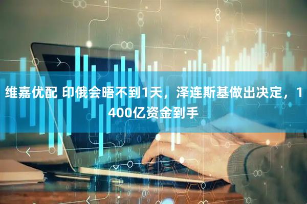 维嘉优配 印俄会晤不到1天，泽连斯基做出决定，1400亿资金到手
