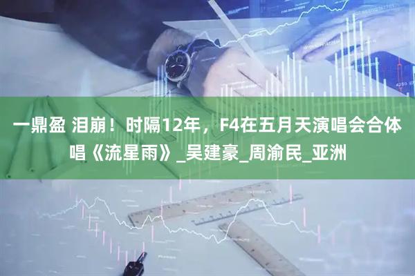 一鼎盈 泪崩！时隔12年，F4在五月天演唱会合体唱《流星雨》_吴建豪_周渝民_亚洲