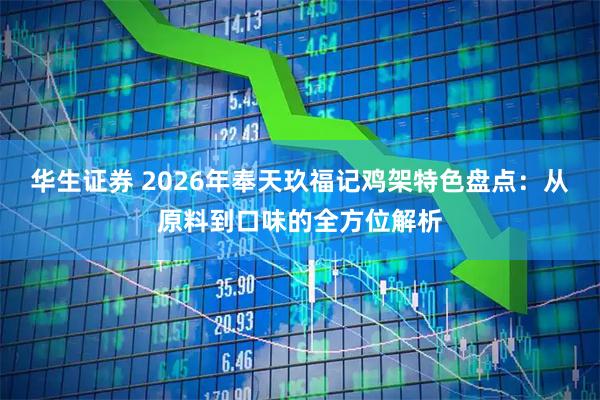 华生证券 2026年奉天玖福记鸡架特色盘点：从原料到口味的全方位解析
