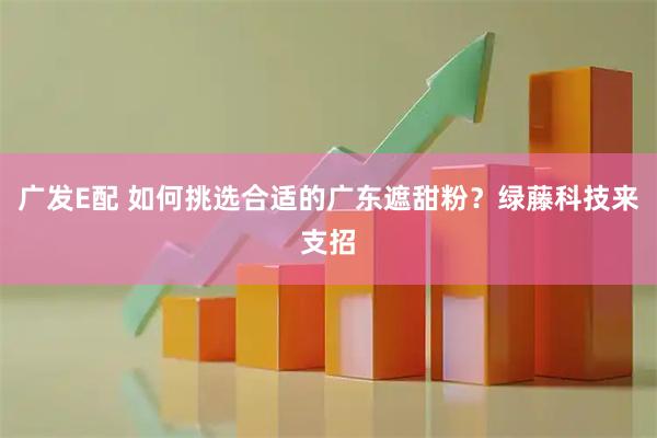 广发E配 如何挑选合适的广东遮甜粉？绿藤科技来支招