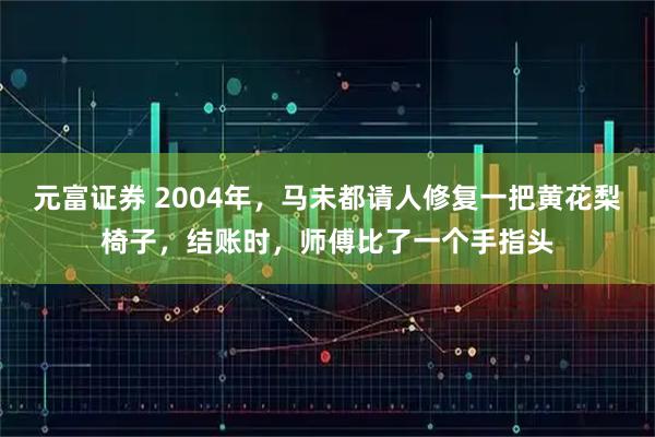 元富证券 2004年，马未都请人修复一把黄花梨椅子，结账时，师傅比了一个手指头