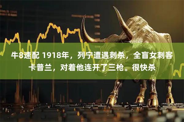 牛8速配 1918年，列宁遭遇刺杀，全盲女刺客卡普兰，对着他连开了三枪。很快杀