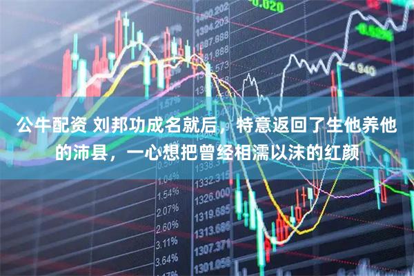 公牛配资 刘邦功成名就后，特意返回了生他养他的沛县，一心想把曾经相濡以沫的红颜