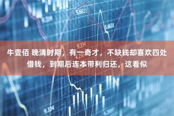 牛壹佰 晚清时期，有一奇才，不缺钱却喜欢四处借钱，到期后连本带利归还，这看似