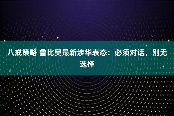 八戒策略 鲁比奥最新涉华表态：必须对话，别无选择