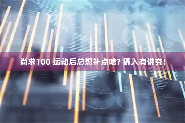 尚求100 运动后总想补点啥? 摄入有讲究!