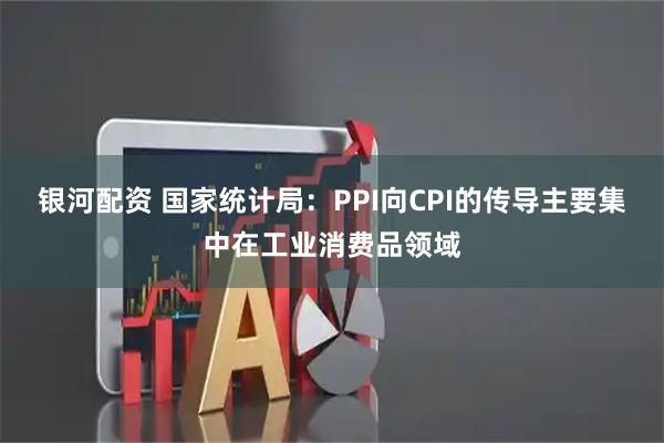 银河配资 国家统计局：PPI向CPI的传导主要集中在工业消费品领域