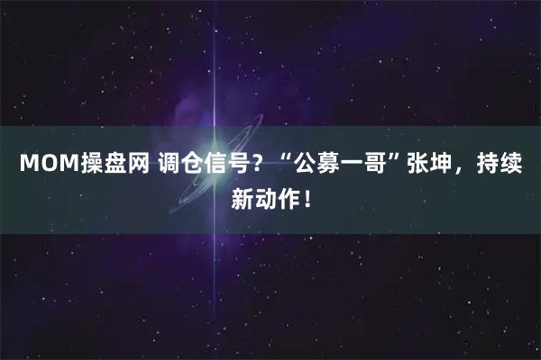 MOM操盘网 调仓信号？“公募一哥”张坤，持续新动作！