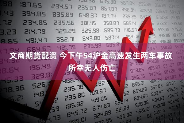 文商期货配资 今下午S4沪金高速发生两车事故 所幸无人伤亡