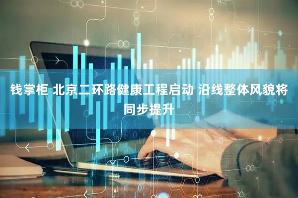 钱掌柜 北京二环路健康工程启动 沿线整体风貌将同步提升