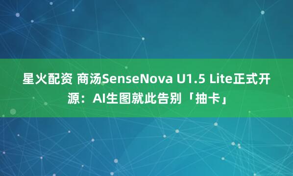 星火配资 商汤SenseNova U1.5 Lite正式开源：AI生图就此告别「抽卡」