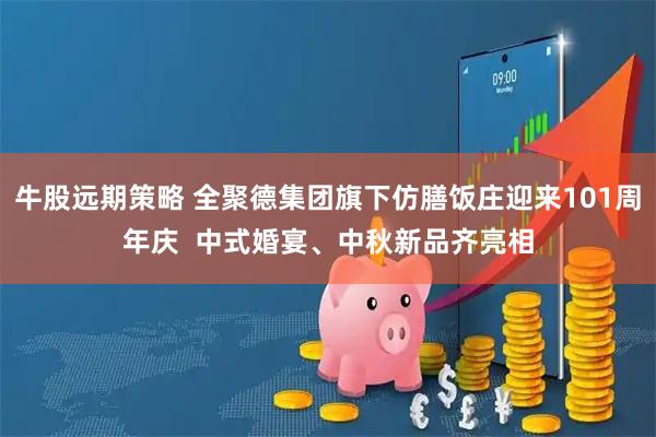 牛股远期策略 全聚德集团旗下仿膳饭庄迎来101周年庆  中式婚宴、中秋新品齐亮相