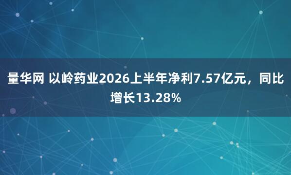 量华网 以岭药业2026上半年净利7.57亿元，同比增长13.28%